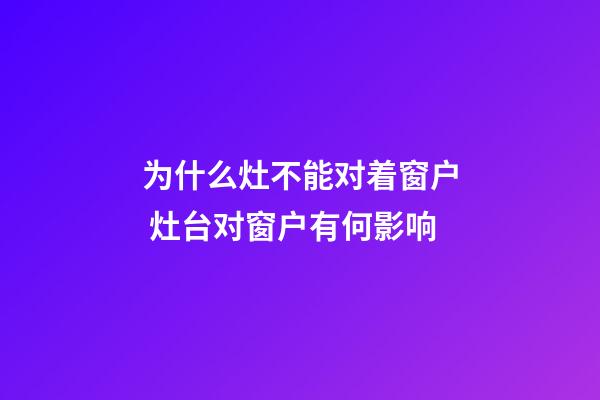 为什么灶不能对着窗户 灶台对窗户有何影响